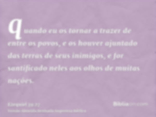 quando eu os tornar a trazer de entre os povos, e os houver ajuntado das terras de seus inimigos, e for santificado neles aos olhos de muitas nações.