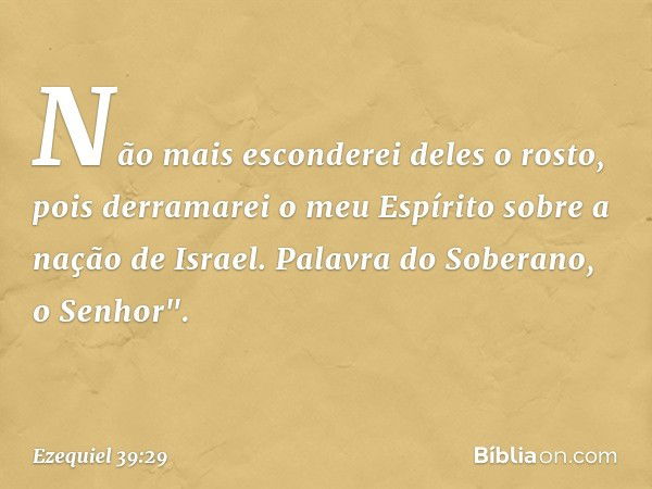 Não mais esconderei deles o rosto, pois derramarei o meu Espírito sobre a nação de Israel. Palavra do Soberano, o Senhor". -- Ezequiel 39:29