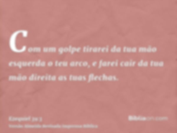 Com um golpe tirarei da tua mão esquerda o teu arco, e farei cair da tua mão direita as tuas flechas.