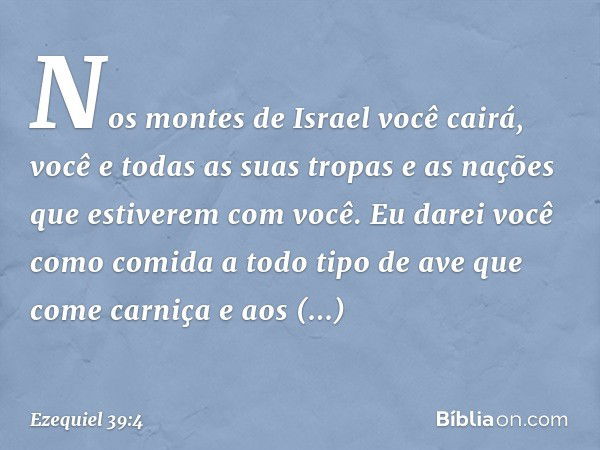 Nos montes de Israel você cairá, você e todas as suas tropas e as nações que estiverem com você. Eu darei você como comida a todo tipo de ave que come carniça e