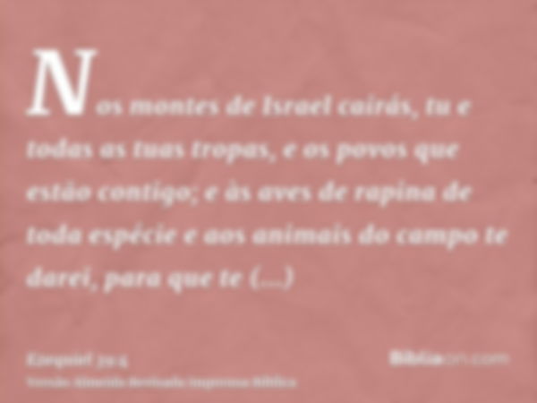 Nos montes de Israel cairás, tu e todas as tuas tropas, e os povos que estão contigo; e às aves de rapina de toda espécie e aos animais do campo te darei, para 