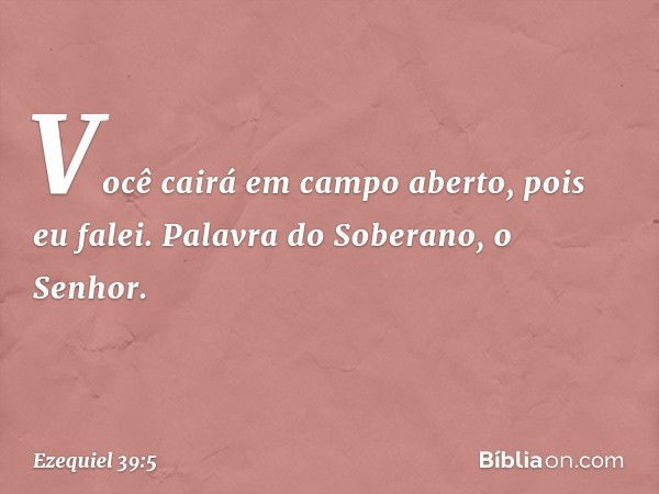 Você cairá em campo aberto, pois eu falei. Palavra do Soberano, o Senhor. -- Ezequiel 39:5