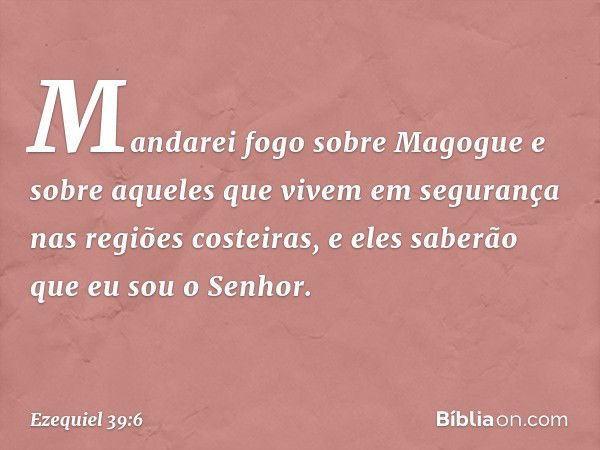 Mandarei fogo sobre Magogue e sobre aqueles que vivem em segurança nas regiões costeiras, e eles saberão que eu sou o Senhor. -- Ezequiel 39:6