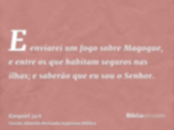 E enviarei um fogo sobre Magogue, e entre os que habitam seguros nas ilhas; e saberão que eu sou o Senhor.