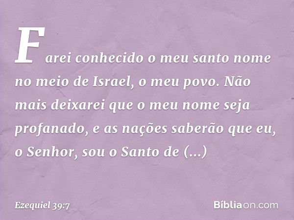 "Farei conhecido o meu santo nome no meio de Israel, o meu povo. Não mais deixarei que o meu nome seja profanado, e as nações saberão que eu, o Senhor, sou o Sa