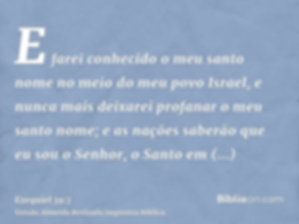 E farei conhecido o meu santo nome no meio do meu povo Israel, e nunca mais deixarei profanar o meu santo nome; e as nações saberão que eu sou o Senhor, o Santo