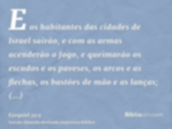 E os habitantes das cidades de Israel sairão, e com as armas acenderão o fogo, e queimarão os escudos e os paveses, os arcos e as flechas, os bastões de mão e a