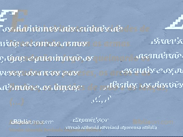E os habitantes das cidades de Israel sairão, e com as armas acenderão o fogo, e queimarão os escudos e os paveses, os arcos e as flechas, os bastões de mão e a