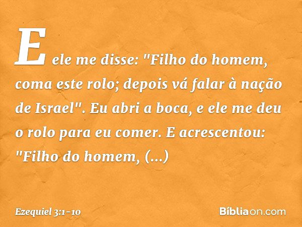 E ele me disse: "Filho do homem, coma este rolo; depois vá falar à nação de Israel". Eu abri a boca, e ele me deu o rolo para eu comer. E acrescentou: "Filho do