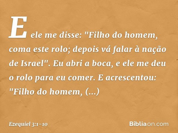 E ele me disse: "Filho do homem, coma este rolo; depois vá falar à nação de Israel". Eu abri a boca, e ele me deu o rolo para eu comer. E acrescentou: "Filho do