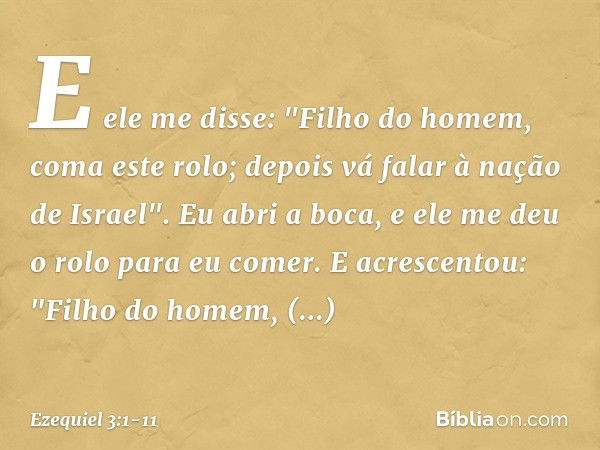 E ele me disse: "Filho do homem, coma este rolo; depois vá falar à nação de Israel". Eu abri a boca, e ele me deu o rolo para eu comer. E acrescentou: "Filho do