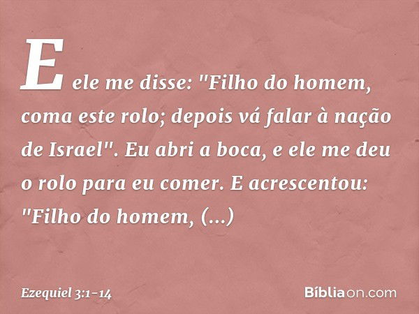 E ele me disse: "Filho do homem, coma este rolo; depois vá falar à nação de Israel". Eu abri a boca, e ele me deu o rolo para eu comer. E acrescentou: "Filho do