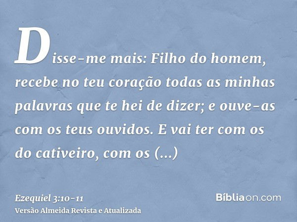 Disse-me mais: Filho do homem, recebe no teu coração todas as minhas palavras que te hei de dizer; e ouve-as com os teus ouvidos.E vai ter com os do cativeiro, 