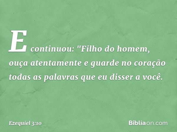 E continuou: "Filho do homem, ouça atentamente e guarde no coração todas as palavras que eu disser a você. -- Ezequiel 3:10