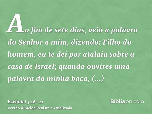 Ao fim de sete dias, veio a palavra do Senhor a mim, dizendo:Filho do homem, eu te dei por atalaia sobre a casa de Israel; quando ouvires uma palavra da minha b