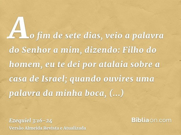 Ao fim de sete dias, veio a palavra do Senhor a mim, dizendo:Filho do homem, eu te dei por atalaia sobre a casa de Israel; quando ouvires uma palavra da minha b