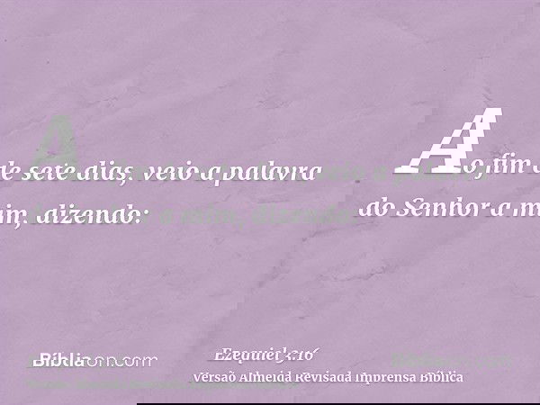 Ao fim de sete dias, veio a palavra do Senhor a mim, dizendo: