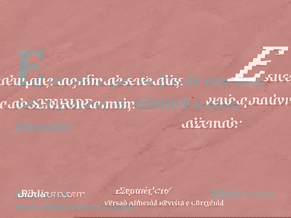 E sucedeu que, ao fim de sete dias, veio a palavra do SENHOR a mim, dizendo: