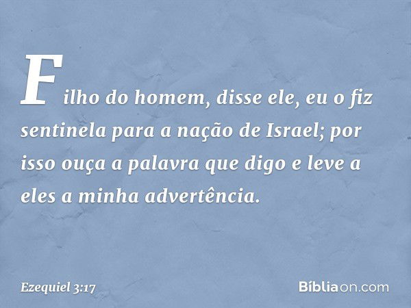 "Filho do homem", disse ele, "eu o fiz sentinela para a nação de Israel; por isso ouça a palavra que digo e leve a eles a minha advertência. -- Ezequiel 3:17