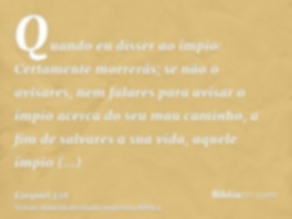 Quando eu disser ao ímpio: Certamente morrerás; se não o avisares, nem falares para avisar o ímpio acerca do seu mau caminho, a fim de salvares a sua vida, aque