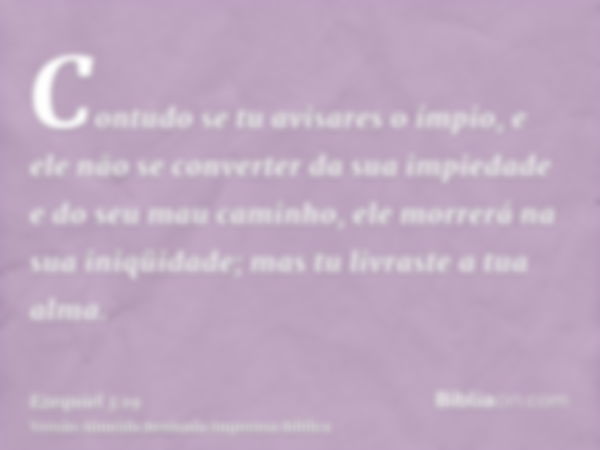 Contudo se tu avisares o ímpio, e ele não se converter da sua impiedade e do seu mau caminho, ele morrerá na sua iniqüidade; mas tu livraste a tua alma.