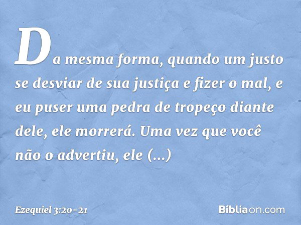 "Da mesma forma, quando um justo se desviar de sua justiça e fizer o mal, e eu puser uma pedra de tropeço diante dele, ele morrerá. Uma vez que você não o adver