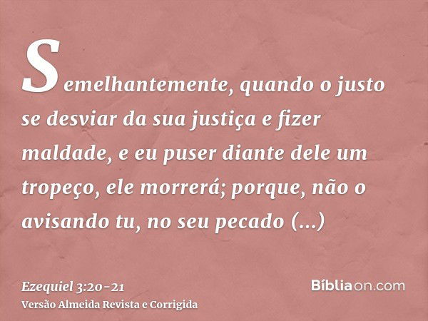 Semelhantemente, quando o justo se desviar da sua justiça e fizer maldade, e eu puser diante dele um tropeço, ele morrerá; porque, não o avisando tu, no seu pec