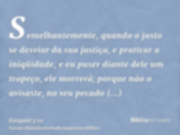 Semelhantemente, quando o justo se desviar da sua justiça, e praticar a iniqüidade, e eu puser diante dele um tropeço, ele morrerá; porque não o avisaste, no se