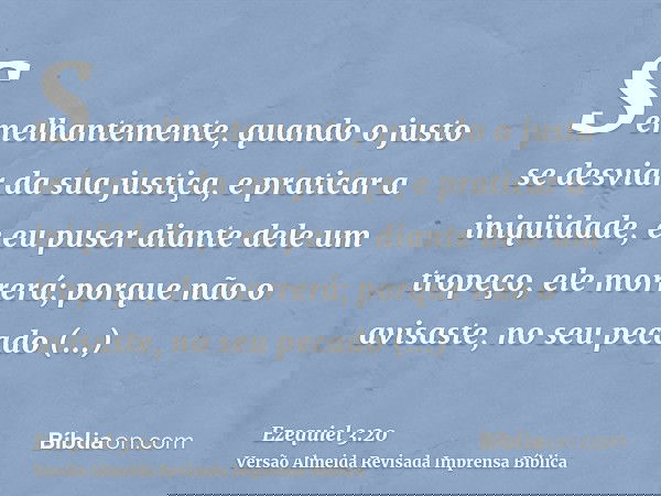 Semelhantemente, quando o justo se desviar da sua justiça, e praticar a iniqüidade, e eu puser diante dele um tropeço, ele morrerá; porque não o avisaste, no se