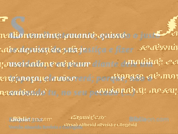 Semelhantemente, quando o justo se desviar da sua justiça e fizer maldade, e eu puser diante dele um tropeço, ele morrerá; porque, não o avisando tu, no seu pec