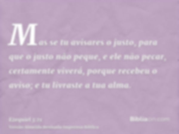 Mas se tu avisares o justo, para que o justo não peque, e ele não pecar, certamente viverá, porque recebeu o aviso; e tu livraste a tua alma.