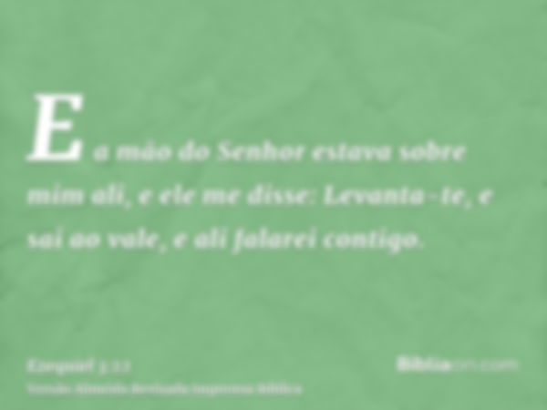 E a mão do Senhor estava sobre mim ali, e ele me disse: Levanta-te, e sai ao vale, e ali falarei contigo.