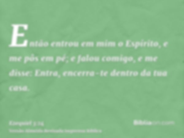 Então entrou em mim o Espírito, e me pôs em pé; e falou comigo, e me disse: Entra, encerra-te dentro da tua casa.