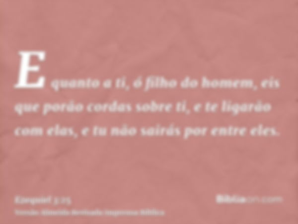 E quanto a ti, ó filho do homem, eis que porão cordas sobre ti, e te ligarão com elas, e tu não sairás por entre eles.