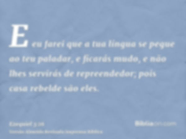 E eu farei que a tua língua se pegue ao teu paladar, e ficarás mudo, e não lhes servirás de repreendedor; pois casa rebelde são eles.