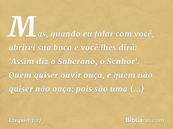 Mas, quando eu falar com você, abrirei sua boca e você lhes dirá: 'Assim diz o Soberano, o Senhor'. Quem ­quiser ouvir ouça, e quem não quiser não ouça; pois sã