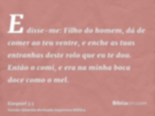 E disse-me: Filho do homem, dá de comer ao teu ventre, e enche as tuas entranhas deste rolo que eu te dou. Então o comi, e era na minha boca doce como o mel.