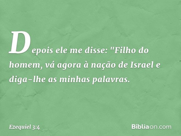 Depois ele me disse: "Filho do homem, vá agora à nação de Israel e diga-lhe as minhas palavras. -- Ezequiel 3:4