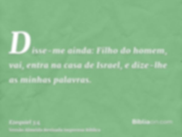 Disse-me ainda: Filho do homem, vai, entra na casa de Israel, e dize-lhe as minhas palavras.