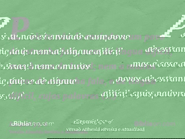 Pois tu não és enviado a um povo de estranha fala, nem de língua difícil, mas à casa de Israel;nem a muitos povos de estranha fala, e de língua difícil, cujas p