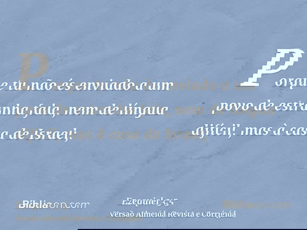 Porque tu não és enviado a um povo de estranha fala, nem de língua difícil, mas à casa de Israel;