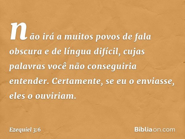 não irá a muitos povos de fala obscura e de língua difícil, cujas palavras você não conseguiria entender. Certamente, se eu o enviasse, eles o ouviriam. -- Ezeq