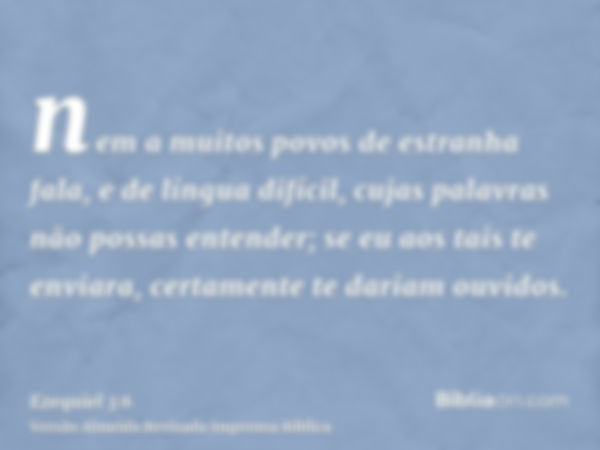 nem a muitos povos de estranha fala, e de língua difícil, cujas palavras não possas entender; se eu aos tais te enviara, certamente te dariam ouvidos.