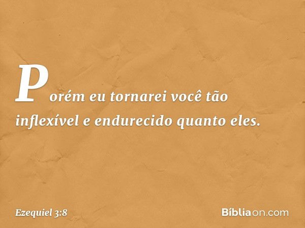 Porém eu tornarei você tão inflexível e endurecido quanto eles. -- Ezequiel 3:8