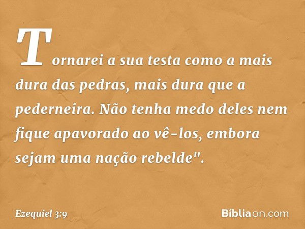 Tornarei a sua testa como a mais dura das pedras, mais dura que a pederneira. Não tenha medo deles nem fique apavorado ao vê-los, embora sejam uma nação rebelde