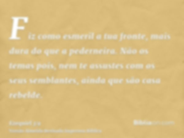 Fiz como esmeril a tua fronte, mais dura do que a pederneira. Não os temas pois, nem te assustes com os seus semblantes, ainda que são casa rebelde.