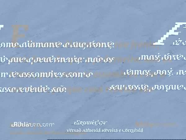 Fiz como diamante a tua fronte, mais forte do que a pederneira; não os temas, pois, nem te assombres com o seu rosto, porque casa rebelde são.