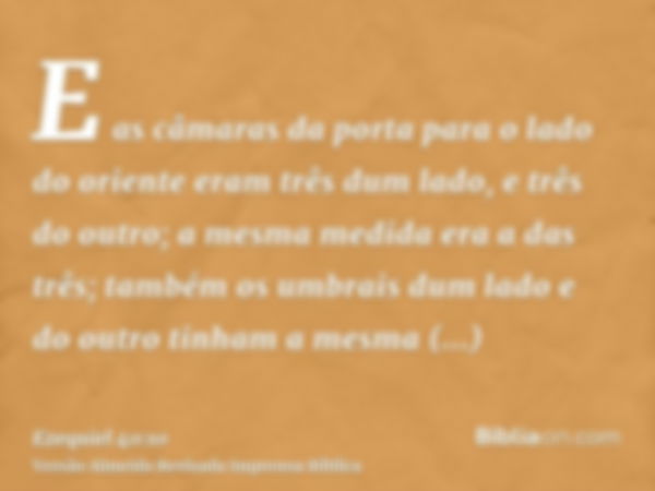 E as câmaras da porta para o lado do oriente eram três dum lado, e três do outro; a mesma medida era a das três; também os umbrais dum lado e do outro tinham a 