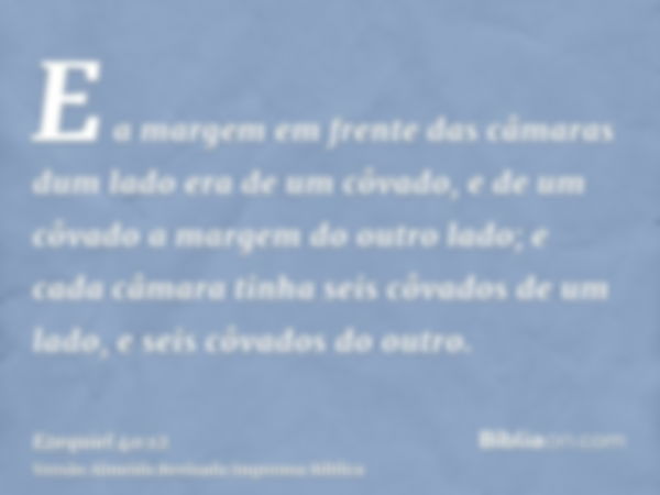 E a margem em frente das câmaras dum lado era de um côvado, e de um côvado a margem do outro lado; e cada câmara tinha seis côvados de um lado, e seis côvados d