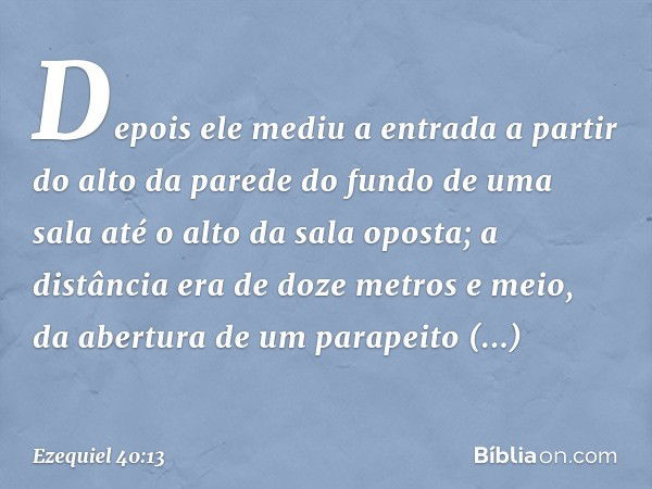 Depois ele mediu a entrada a partir do alto da parede do fundo de uma sala até o alto da sala oposta; a distância era de doze metros e meio, da abertura de um p